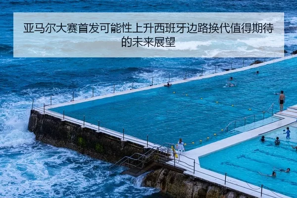 亚马尔大赛首发可能性上升西班牙边路换代值得期待的未来展望