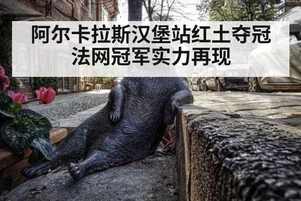 阿尔卡拉斯汉堡站红土夺冠 法网冠军实力再现