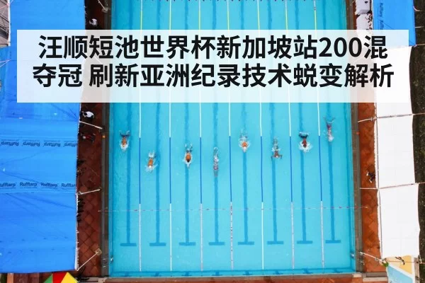 汪顺短池世界杯新加坡站200混夺冠 刷新亚洲纪录技术蜕变解析