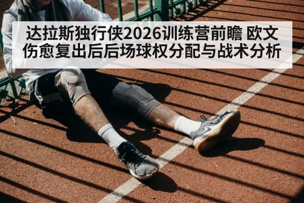 达拉斯独行侠2026训练营前瞻 欧文伤愈复出后后场球权分配与战术分析